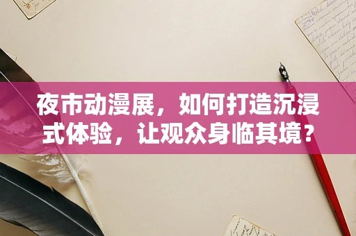 夜市动漫展，如何打造沉浸式体验，让观众身临其境？