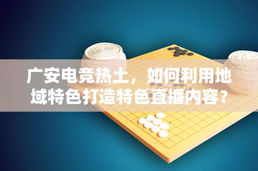 广安电竞热土，如何利用地域特色打造特色直播内容？