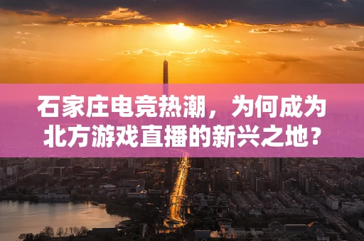 石家庄电竞热潮，为何成为北方游戏直播的新兴之地？