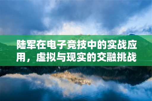 陆军在电子竞技中的实战应用，虚拟与现实的交融挑战
