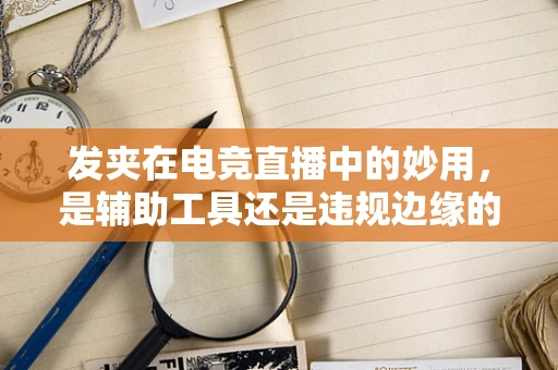 发夹在电竞直播中的妙用，是辅助工具还是违规边缘的试探？
