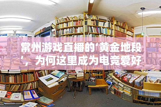 常州游戏直播的‘黄金地段’，为何这里成为电竞爱好者的聚集地？