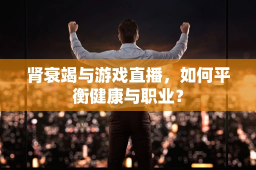 肾衰竭与游戏直播，如何平衡健康与职业？