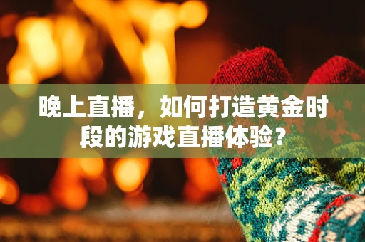晚上直播，如何打造黄金时段的游戏直播体验？