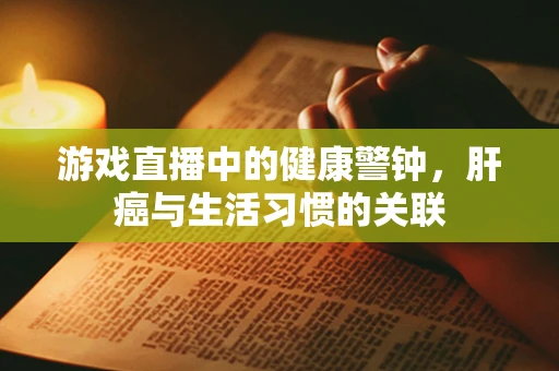 游戏直播中的健康警钟，肝癌与生活习惯的关联