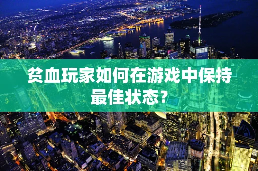 贫血玩家如何在游戏中保持最佳状态？