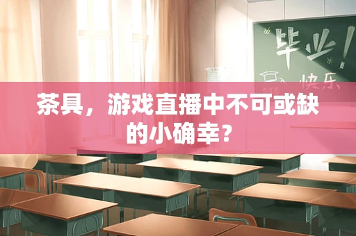 茶具，游戏直播中不可或缺的小确幸？