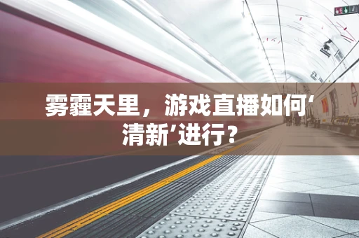 雾霾天里，游戏直播如何‘清新’进行？