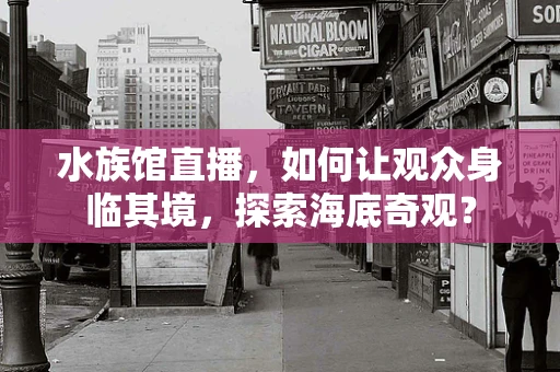 水族馆直播，如何让观众身临其境，探索海底奇观？