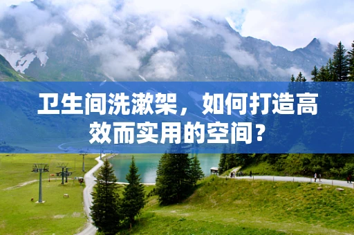 卫生间洗漱架，如何打造高效而实用的空间？