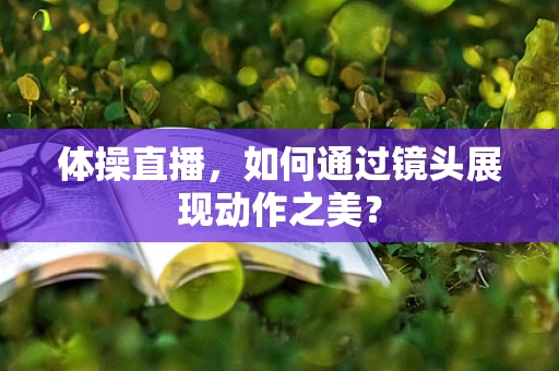 体操直播，如何通过镜头展现动作之美？