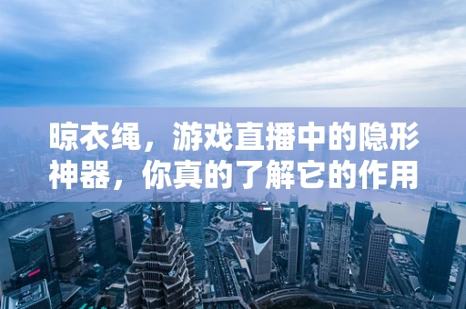 晾衣绳，游戏直播中的隐形神器，你真的了解它的作用吗？