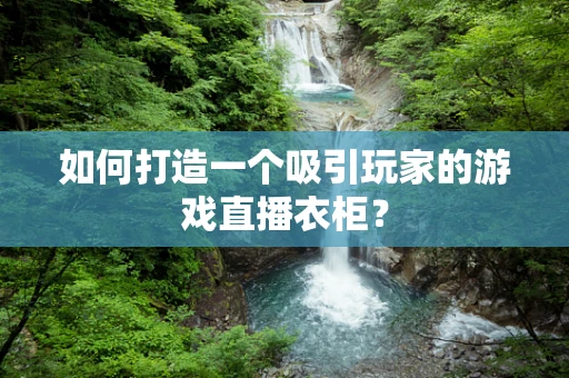 如何打造一个吸引玩家的游戏直播衣柜？