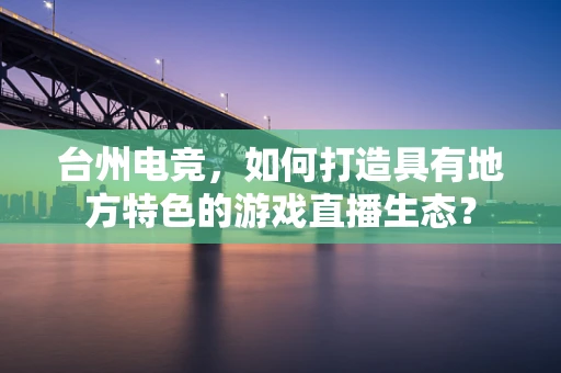 台州电竞，如何打造具有地方特色的游戏直播生态？
