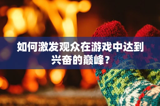 如何激发观众在游戏中达到兴奋的巅峰？