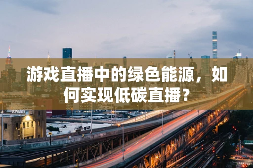 游戏直播中的绿色能源，如何实现低碳直播？