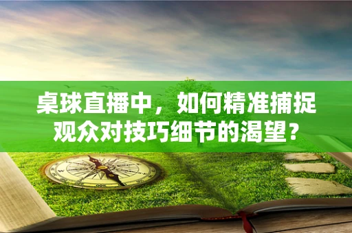 桌球直播中，如何精准捕捉观众对技巧细节的渴望？