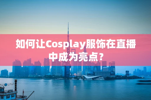如何让Cosplay服饰在直播中成为亮点？