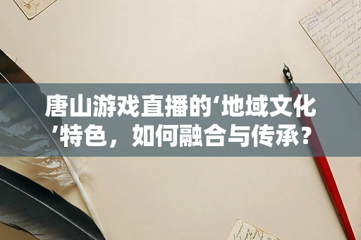 唐山游戏直播的‘地域文化’特色，如何融合与传承？