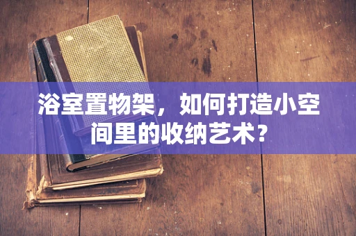 浴室置物架，如何打造小空间里的收纳艺术？