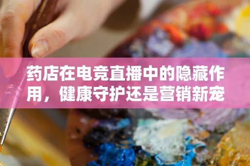 药店在电竞直播中的隐藏作用，健康守护还是营销新宠？
