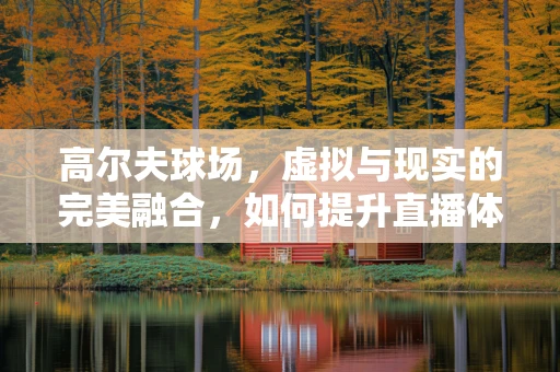 高尔夫球场，虚拟与现实的完美融合，如何提升直播体验？