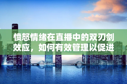 愤怒情绪在直播中的双刃剑效应，如何有效管理以促进健康互动？