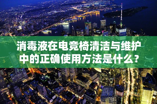 消毒液在电竞椅清洁与维护中的正确使用方法是什么？