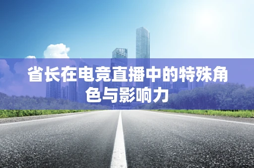 省长在电竞直播中的特殊角色与影响力