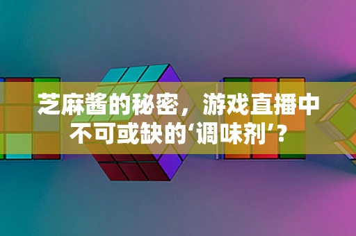 芝麻酱的秘密，游戏直播中不可或缺的‘调味剂’？