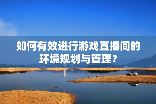 如何有效进行游戏直播间的环境规划与管理？