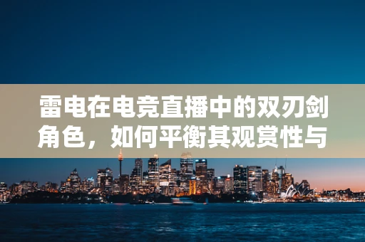 雷电在电竞直播中的双刃剑角色，如何平衡其观赏性与安全性？