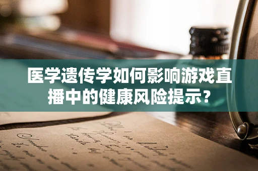医学遗传学如何影响游戏直播中的健康风险提示？