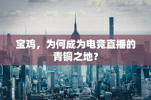 宝鸡，为何成为电竞直播的青铜之地？