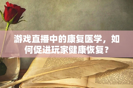 游戏直播中的康复医学，如何促进玩家健康恢复？