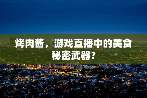 烤肉酱，游戏直播中的美食秘密武器？