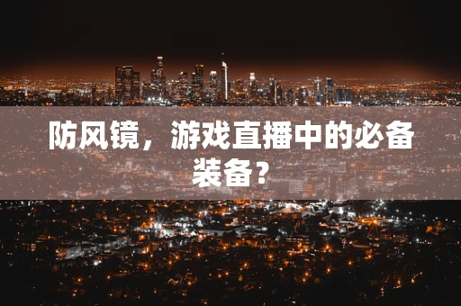 防风镜，游戏直播中的必备装备？