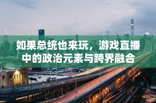 如果总统也来玩，游戏直播中的政治元素与跨界融合