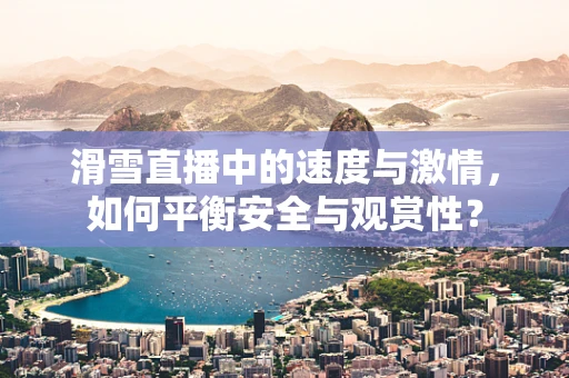 滑雪直播中的速度与激情，如何平衡安全与观赏性？