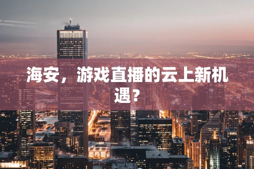 海安，游戏直播的云上新机遇？