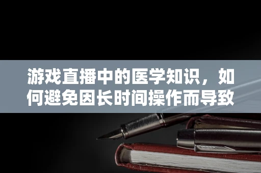 游戏直播中的医学知识，如何避免因长时间操作而导致的健康风险？