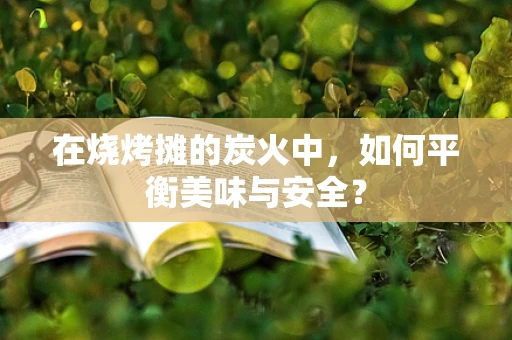 在烧烤摊的炭火中，如何平衡美味与安全？