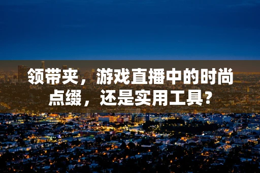 领带夹，游戏直播中的时尚点缀，还是实用工具？