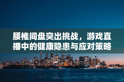 腰椎间盘突出挑战，游戏直播中的健康隐患与应对策略