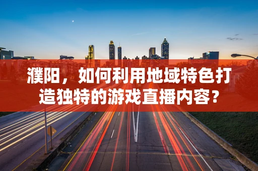 濮阳，如何利用地域特色打造独特的游戏直播内容？