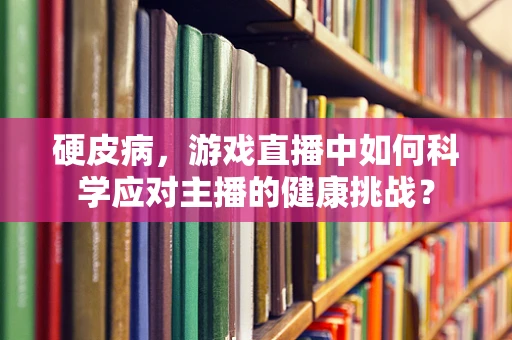 硬皮病，游戏直播中如何科学应对主播的健康挑战？