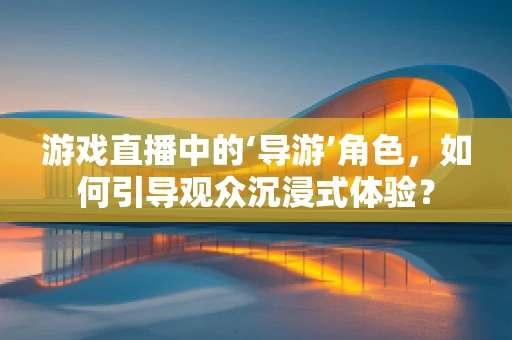 游戏直播中的‘导游’角色，如何引导观众沉浸式体验？
