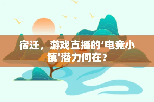 宿迁，游戏直播的‘电竞小镇’潜力何在？