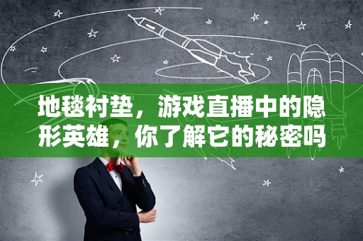 地毯衬垫，游戏直播中的隐形英雄，你了解它的秘密吗？