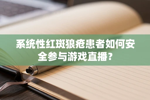 系统性红斑狼疮患者如何安全参与游戏直播？